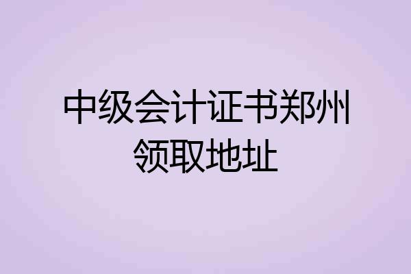 中级会计证书郑州领取地址