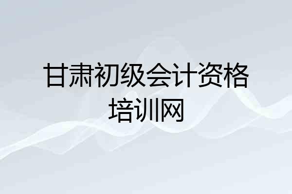 甘肃初级会计资格培训网