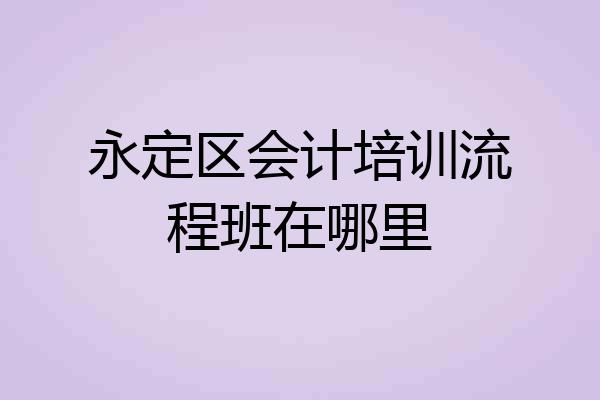 永定区会计培训流程班在哪里