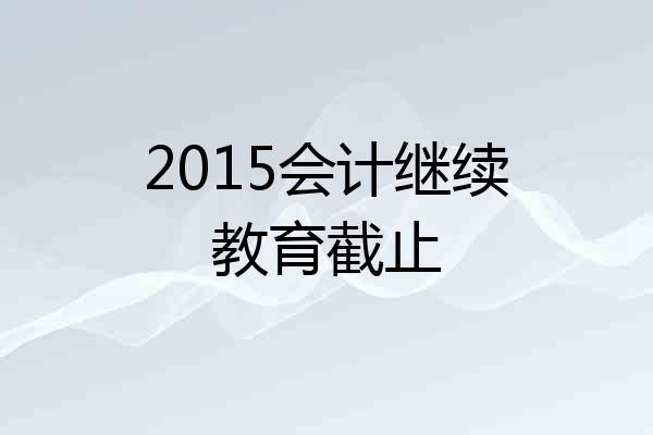 2015会计继续教育截止