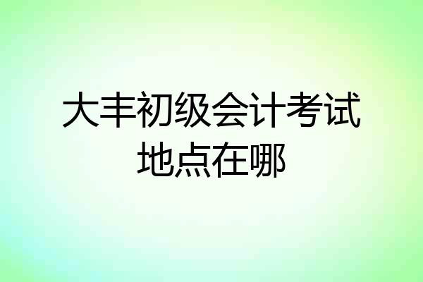 大丰初级会计考试地点在哪