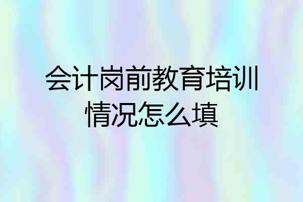 会计岗前教育培训情况怎么填