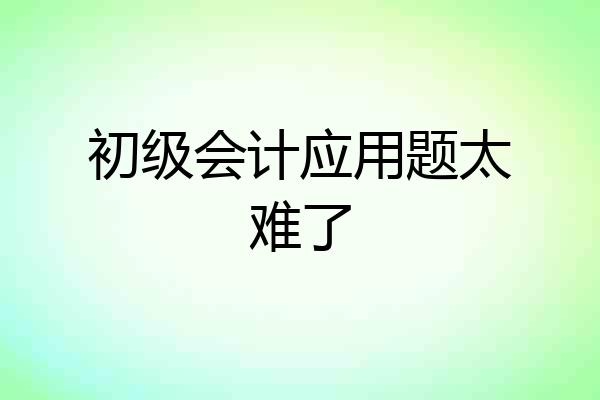 初级会计应用题太难了