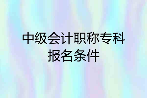 中级会计职称专科报名条件