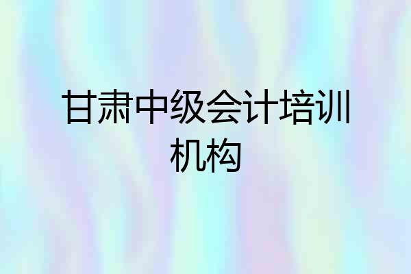 甘肃中级会计培训机构