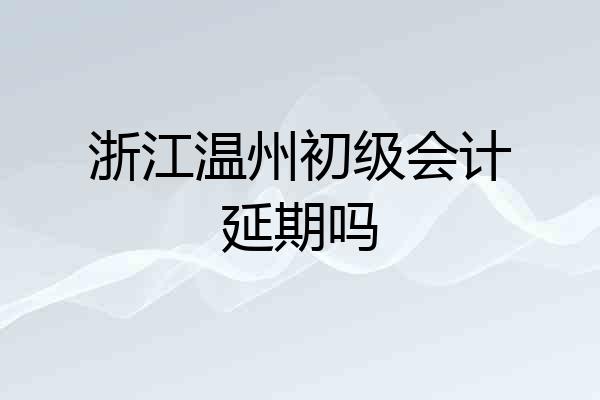 浙江温州初级会计延期吗