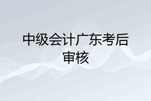中级会计广东考后审核