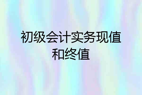 初级会计实务现值和终值