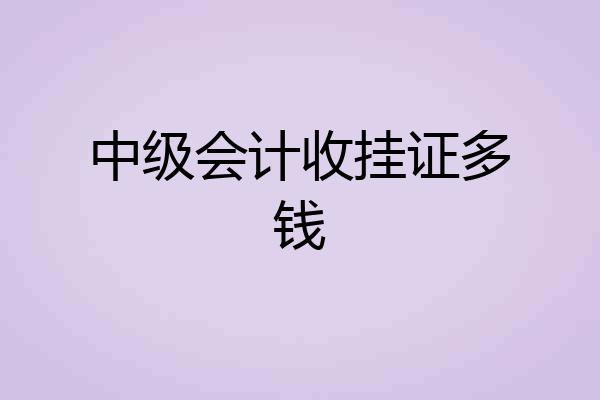 中级会计收挂证多钱