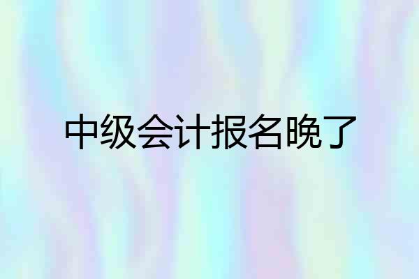 中级会计报名晚了