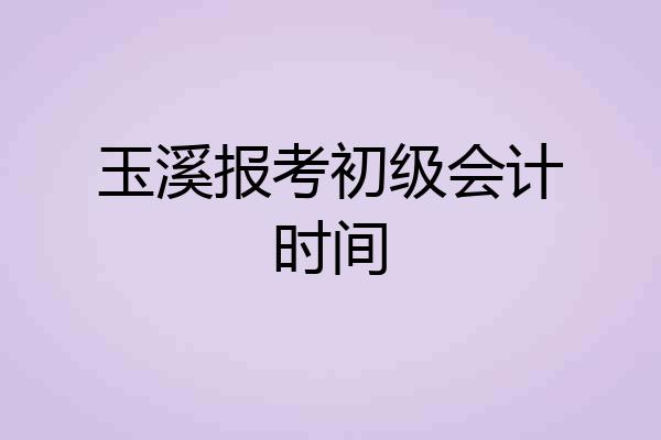 玉溪报考初级会计时间