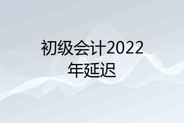 初级会计2022年延迟
