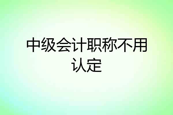 中级会计职称不用认定