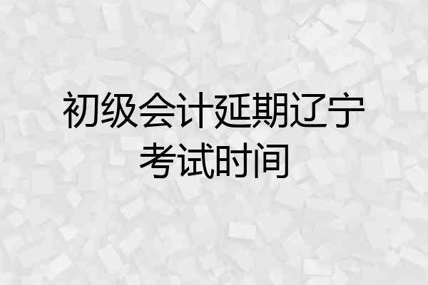 初级会计延期辽宁考试时间