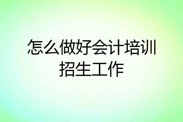 怎么做好会计培训招生工作