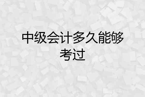 中级会计多久能够考过