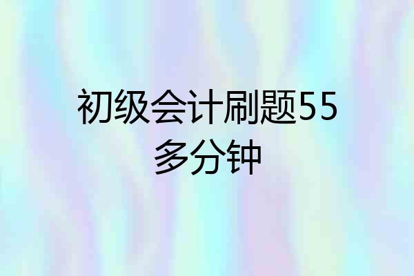 初级会计刷题55多分钟