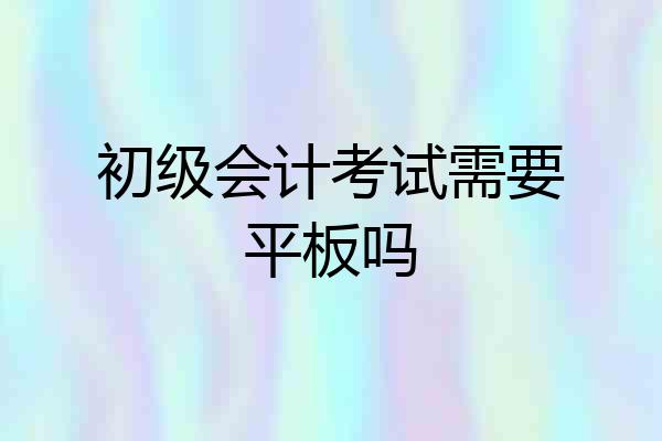 初级会计考试需要平板吗