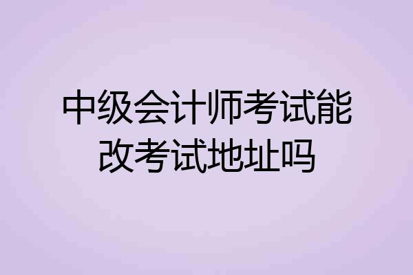 中级会计师考试能改考试地址吗