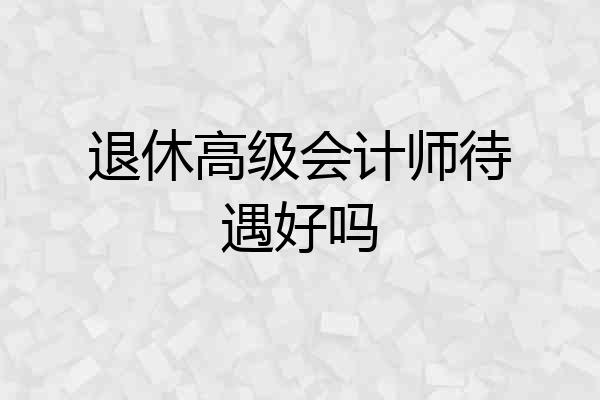 退休高级会计师待遇好吗