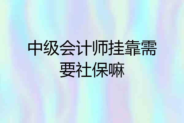 中级会计师挂靠需要社保嘛