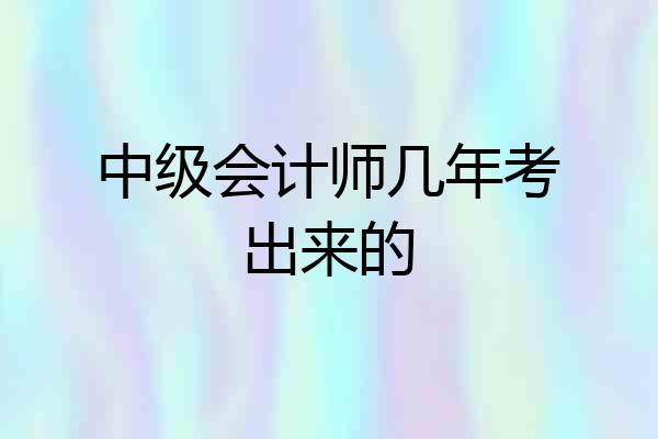 中级会计师几年考出来的