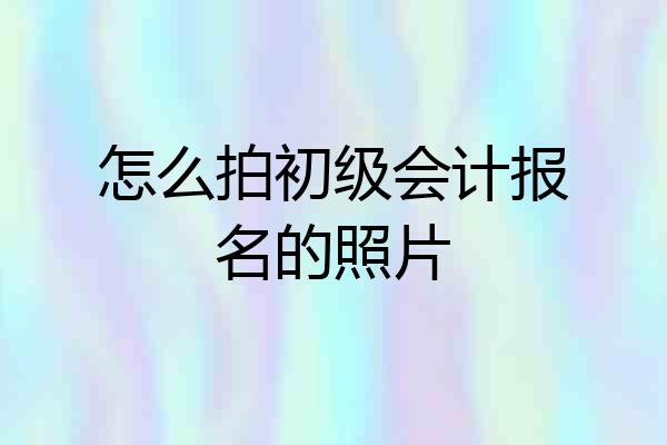怎么拍初级会计报名的照片