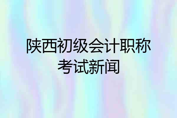 陕西初级会计职称考试新闻