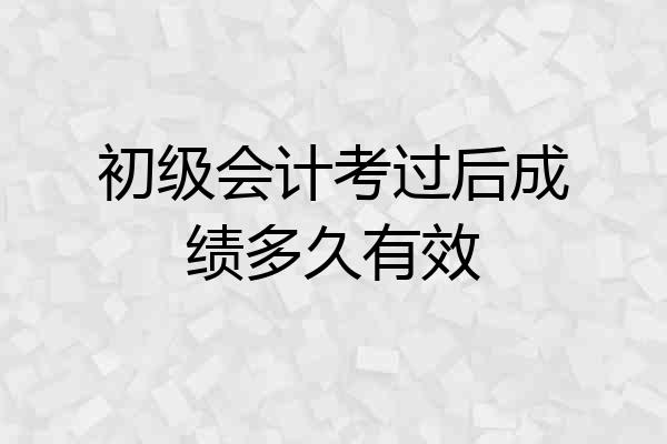 初级会计考过后成绩多久有效