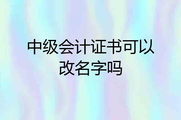 中级会计证书可以改名字吗