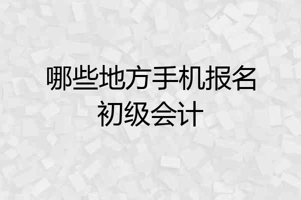 哪些地方手机报名初级会计