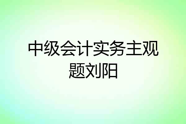 中级会计实务主观题刘阳