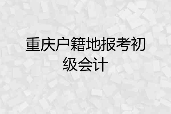 重庆户籍地报考初级会计