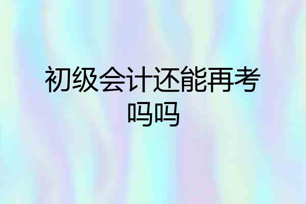 初级会计还能再考吗吗
