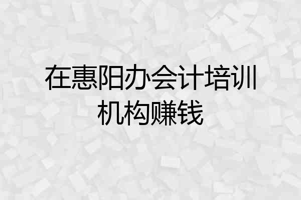 在惠阳办会计培训机构赚钱