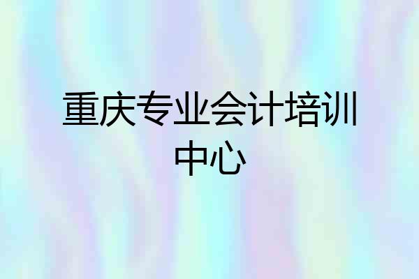 重庆专业会计培训中心