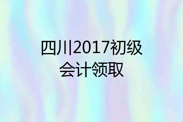 四川2017初级会计领取