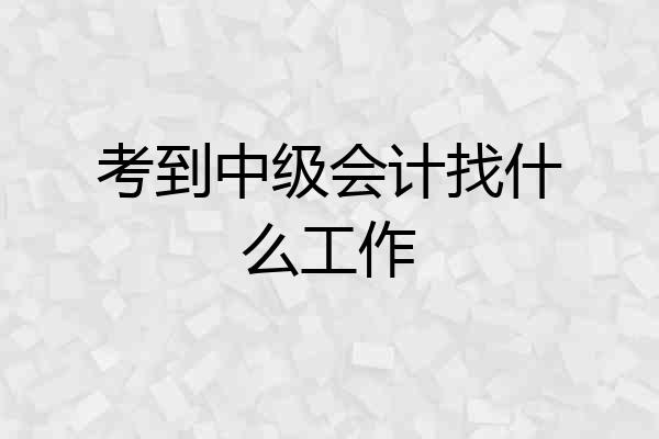 考到中级会计找什么工作