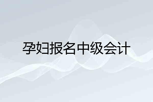 孕妇报名中级会计