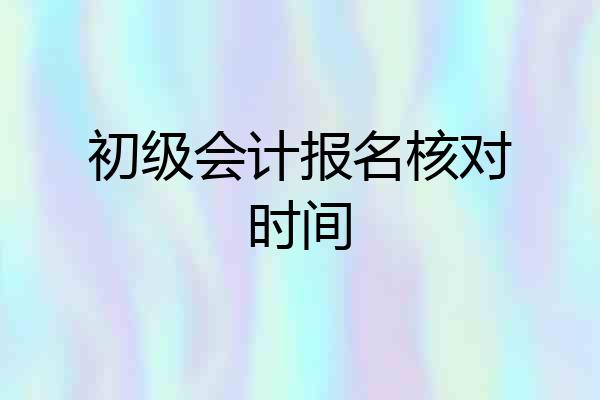 初级会计报名核对时间
