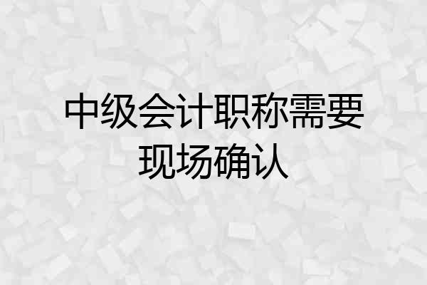 中级会计职称需要现场确认