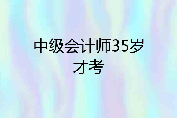 中级会计师35岁才考