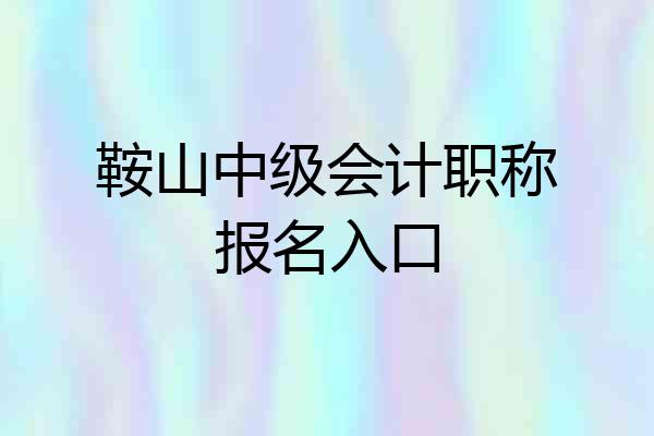 鞍山中级会计职称报名入口