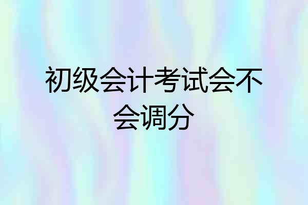 初级会计考试会不会调分