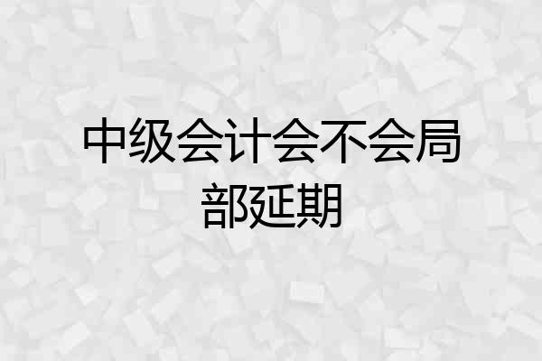 中级会计会不会局部延期