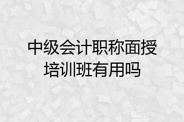 中级会计职称面授培训班有用吗