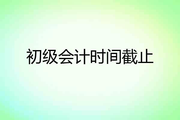 初级会计时间截止