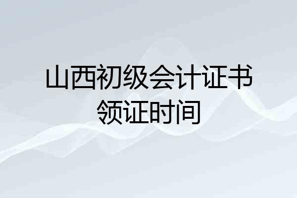 山西初级会计证书领证时间