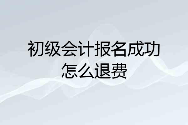 初级会计报名成功怎么退费