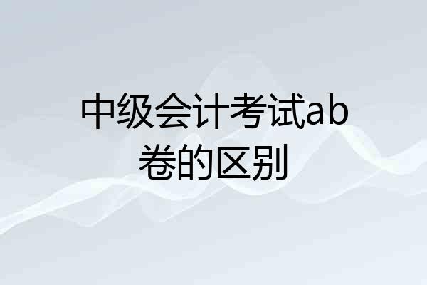 中级会计考试ab卷的区别